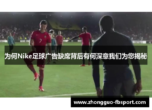 为何Nike足球广告缺席背后有何深意我们为您揭秘