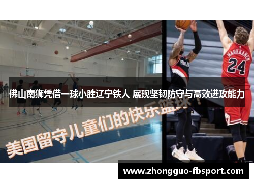 佛山南狮凭借一球小胜辽宁铁人 展现坚韧防守与高效进攻能力