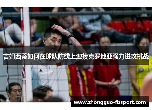 吉姆西蒂如何在球队防线上迎接克罗地亚强力进攻挑战