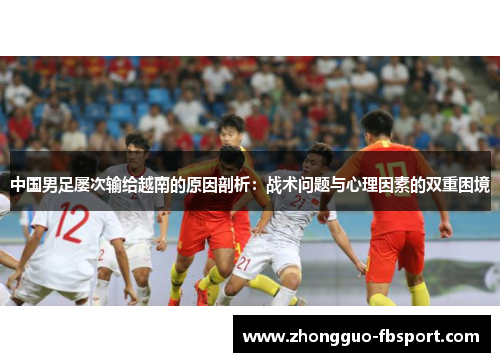 中国男足屡次输给越南的原因剖析：战术问题与心理因素的双重困境