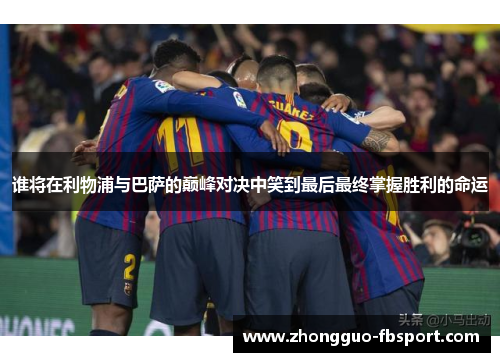 谁将在利物浦与巴萨的巅峰对决中笑到最后最终掌握胜利的命运