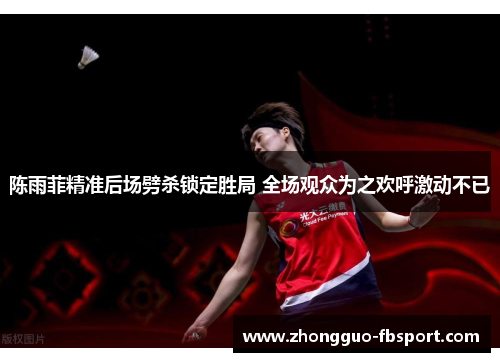 陈雨菲精准后场劈杀锁定胜局 全场观众为之欢呼激动不已