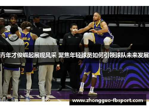 青年才俊崛起展现风采 聚焦年轻球员如何引领球队未来发展