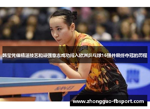 韩莹凭借精湛技艺和顽强意志成功闯入欧洲乒乓球16强并最终夺冠的历程 韩莹凭借精湛技艺和顽强意志成功闯入欧洲乒乓球16强并最终夺冠的历程
