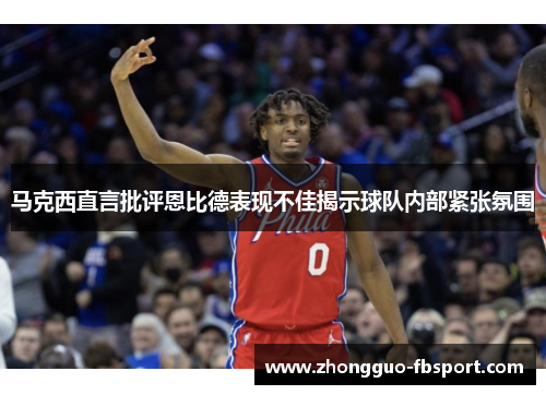 马克西直言批评恩比德表现不佳揭示球队内部紧张氛围 马克西直言批评恩比德表现不佳揭示球队内部紧张氛围