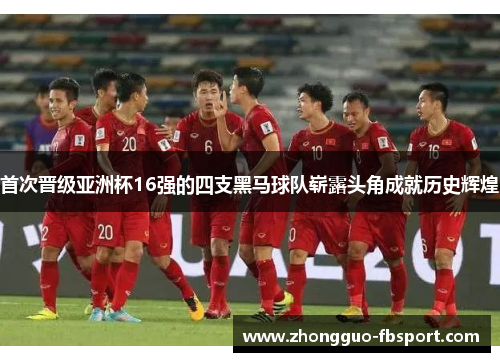 首次晋级亚洲杯16强的四支黑马球队崭露头角成就历史辉煌