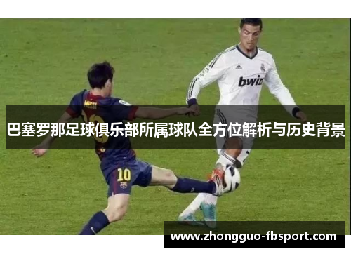 巴塞罗那足球俱乐部所属球队全方位解析与历史背景 巴塞罗那足球俱乐部所属球队全方位解析与历史背景