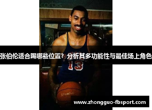 张伯伦适合踢哪些位置？分析其多功能性与最佳场上角色