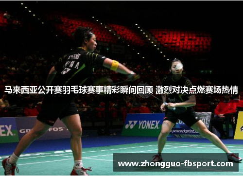 马来西亚公开赛羽毛球赛事精彩瞬间回顾 激烈对决点燃赛场热情 马来西亚公开赛羽毛球赛事精彩瞬间回顾 激烈对决点燃赛场热情