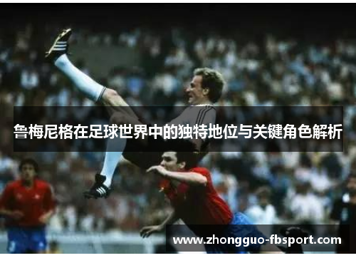 鲁梅尼格在足球世界中的独特地位与关键角色解析