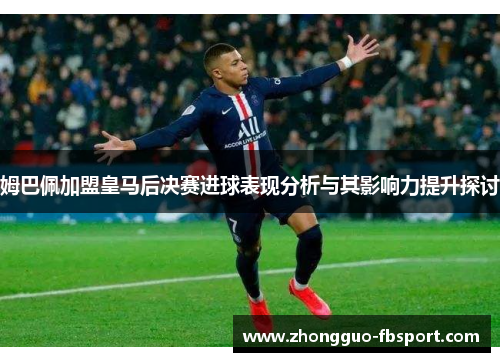 姆巴佩加盟皇马后决赛进球表现分析与其影响力提升探讨