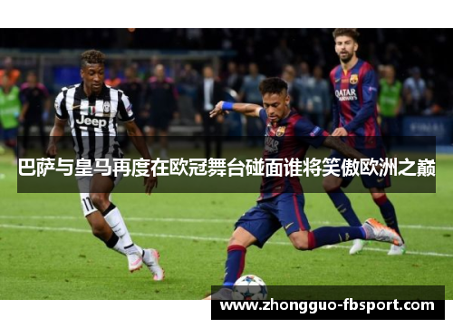 巴萨与皇马再度在欧冠舞台碰面谁将笑傲欧洲之巅