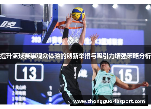 提升篮球赛事观众体验的创新举措与吸引力增强策略分析 提升篮球赛事观众体验的创新举措与吸引力增强策略分析