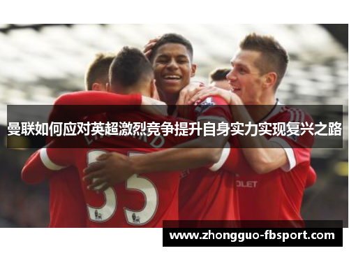 曼联如何应对英超激烈竞争提升自身实力实现复兴之路