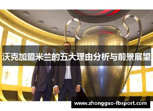 沃克加盟米兰的五大理由分析与前景展望