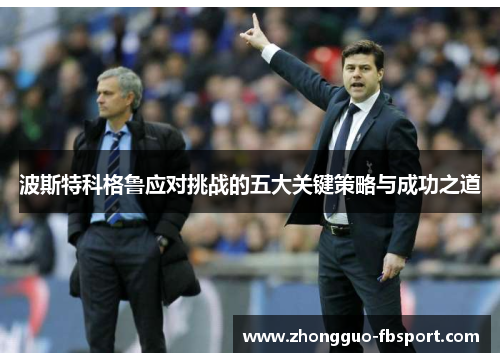波斯特科格鲁应对挑战的五大关键策略与成功之道 波斯特科格鲁应对挑战的五大关键策略与成功之道