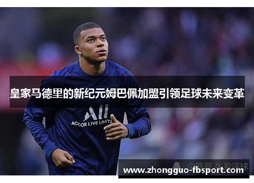 皇家马德里的新纪元姆巴佩加盟引领足球未来变革