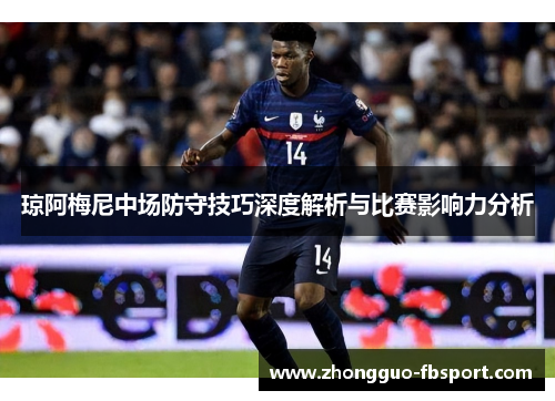 琼阿梅尼中场防守技巧深度解析与比赛影响力分析