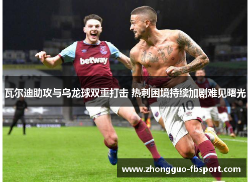 瓦尔迪助攻与乌龙球双重打击 热刺困境持续加剧难见曙光