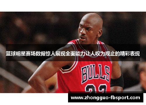 篮球明星赛场数据惊人展现全面能力让人叹为观止的精彩表现
