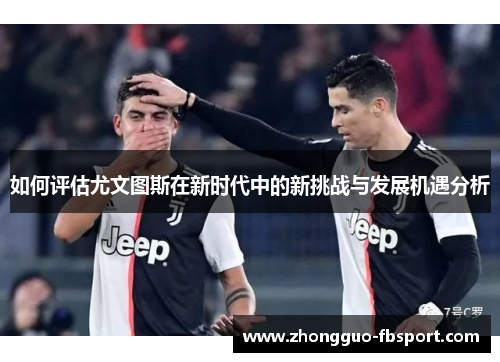 如何评估尤文图斯在新时代中的新挑战与发展机遇分析