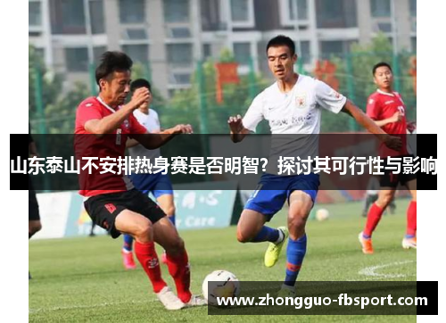 山东泰山不安排热身赛是否明智？探讨其可行性与影响