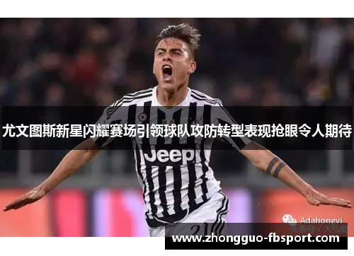 尤文图斯新星闪耀赛场引领球队攻防转型表现抢眼令人期待 尤文图斯新星闪耀赛场引领球队攻防转型表现抢眼令人期待