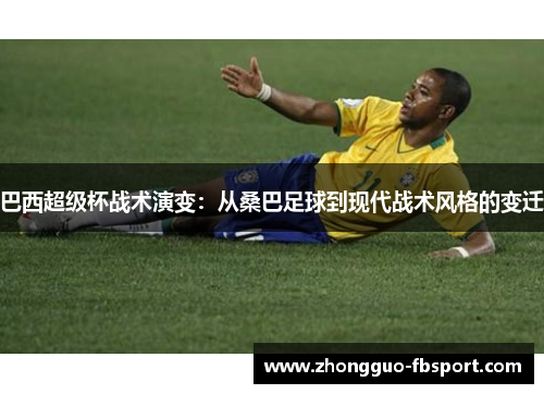 巴西超级杯战术演变：从桑巴足球到现代战术风格的变迁