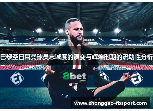 巴黎圣日耳曼球员忠诚度的演变与辉煌时期的流动性分析