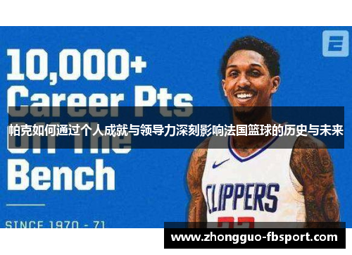 帕克如何通过个人成就与领导力深刻影响法国篮球的历史与未来