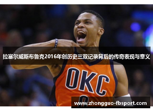 拉塞尔威斯布鲁克2016年创历史三双记录背后的传奇表现与意义