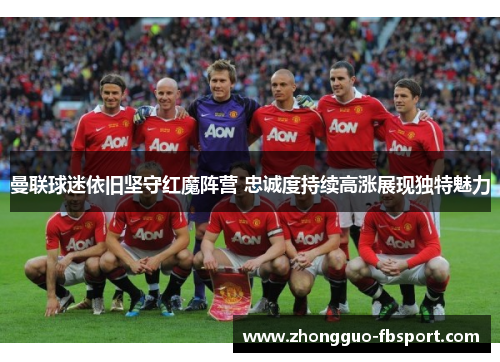 曼联球迷依旧坚守红魔阵营 忠诚度持续高涨展现独特魅力