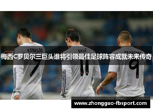 梅西C罗贝尔三巨头谁将引领最佳足球阵容成就未来传奇 梅西C罗贝尔三巨头谁将引领最佳足球阵容成就未来传奇