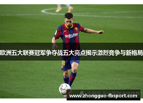 欧洲五大联赛冠军争夺战五大亮点揭示激烈竞争与新格局