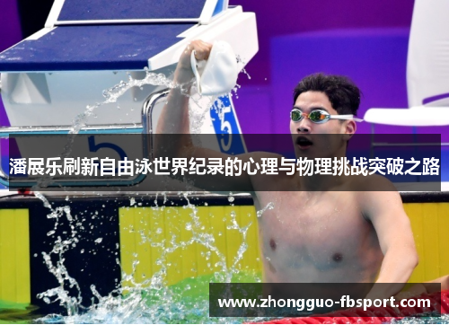 潘展乐刷新自由泳世界纪录的心理与物理挑战突破之路 潘展乐刷新自由泳世界纪录的心理与物理挑战突破之路