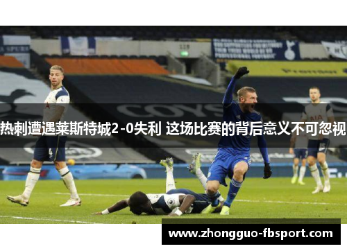 热刺遭遇莱斯特城2-0失利 这场比赛的背后意义不可忽视
