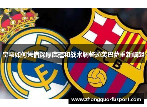 皇马如何凭借深厚底蕴和战术调整逆袭巴萨重新崛起