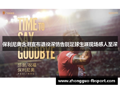 保利尼奥含泪宣布退役深情告别足球生涯现场感人至深
