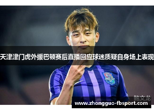 天津津门虎外援巴顿赛后直播回应球迷质疑自身场上表现 天津津门虎外援巴顿赛后直播回应球迷质疑自身场上表现