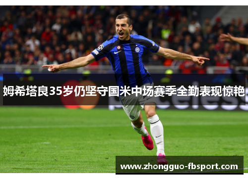 姆希塔良35岁仍坚守国米中场赛季全勤表现惊艳 姆希塔良35岁仍坚守国米中场赛季全勤表现惊艳
