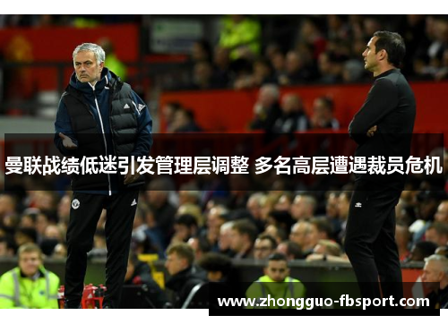 曼联战绩低迷引发管理层调整 多名高层遭遇裁员危机 曼联战绩低迷引发管理层调整 多名高层遭遇裁员危机