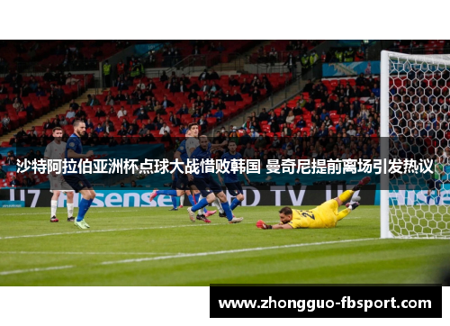 沙特阿拉伯亚洲杯点球大战惜败韩国 曼奇尼提前离场引发热议