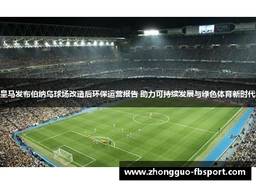 皇马发布伯纳乌球场改造后环保运营报告 助力可持续发展与绿色体育新时代