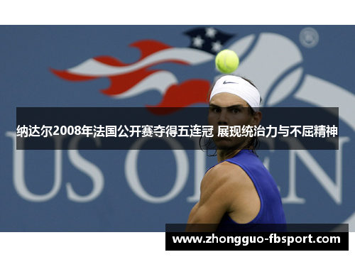 纳达尔2008年法国公开赛夺得五连冠 展现统治力与不屈精神 纳达尔2008年法国公开赛夺得五连冠 展现统治力与不屈精神