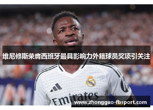 维尼修斯荣膺西班牙最具影响力外籍球员奖项引关注