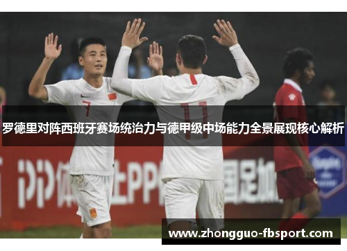 罗德里对阵西班牙赛场统治力与德甲级中场能力全景展现核心解析