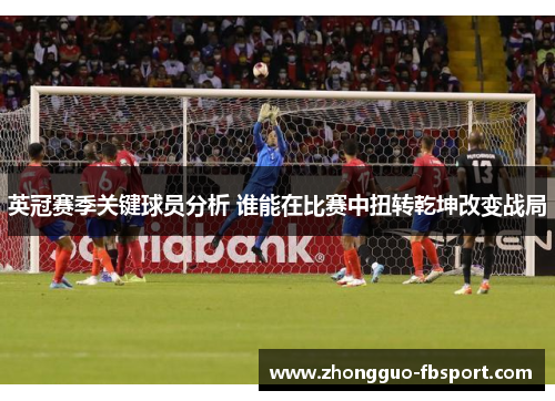 英冠赛季关键球员分析 谁能在比赛中扭转乾坤改变战局