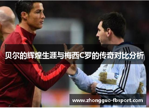 贝尔的辉煌生涯与梅西C罗的传奇对比分析