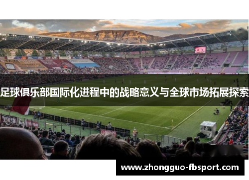 足球俱乐部国际化进程中的战略意义与全球市场拓展探索