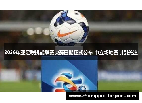 2026年亚足联挑战联赛决赛日期正式公布 中立场地赛制引关注 2026年亚足联挑战联赛决赛日期正式公布 中立场地赛制引关注
